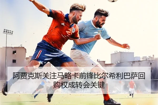 阿贾克斯关注马略卡前锋比尔希利巴萨回购权成转会关键