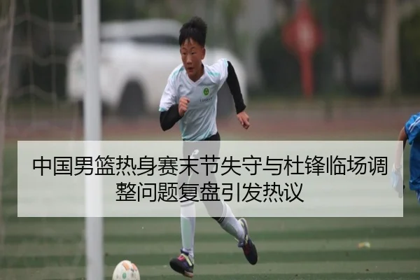 中国男篮热身赛末节失守与杜锋临场调整问题复盘引发热议