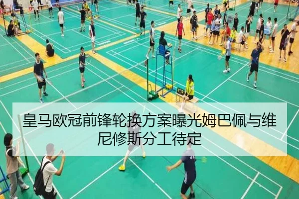 皇马欧冠前锋轮换方案曝光姆巴佩与维尼修斯分工待定