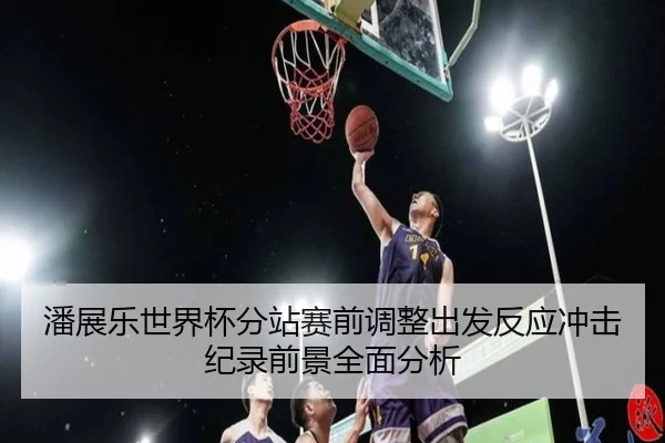 潘展乐世界杯分站赛前调整出发反应冲击纪录前景全面分析