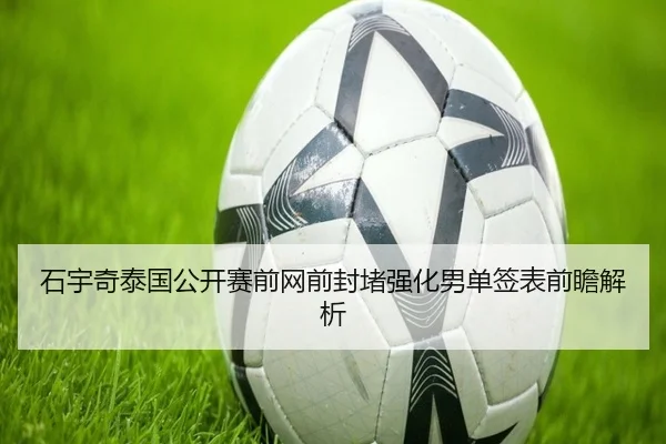 石宇奇泰国公开赛前网前封堵强化男单签表前瞻解析